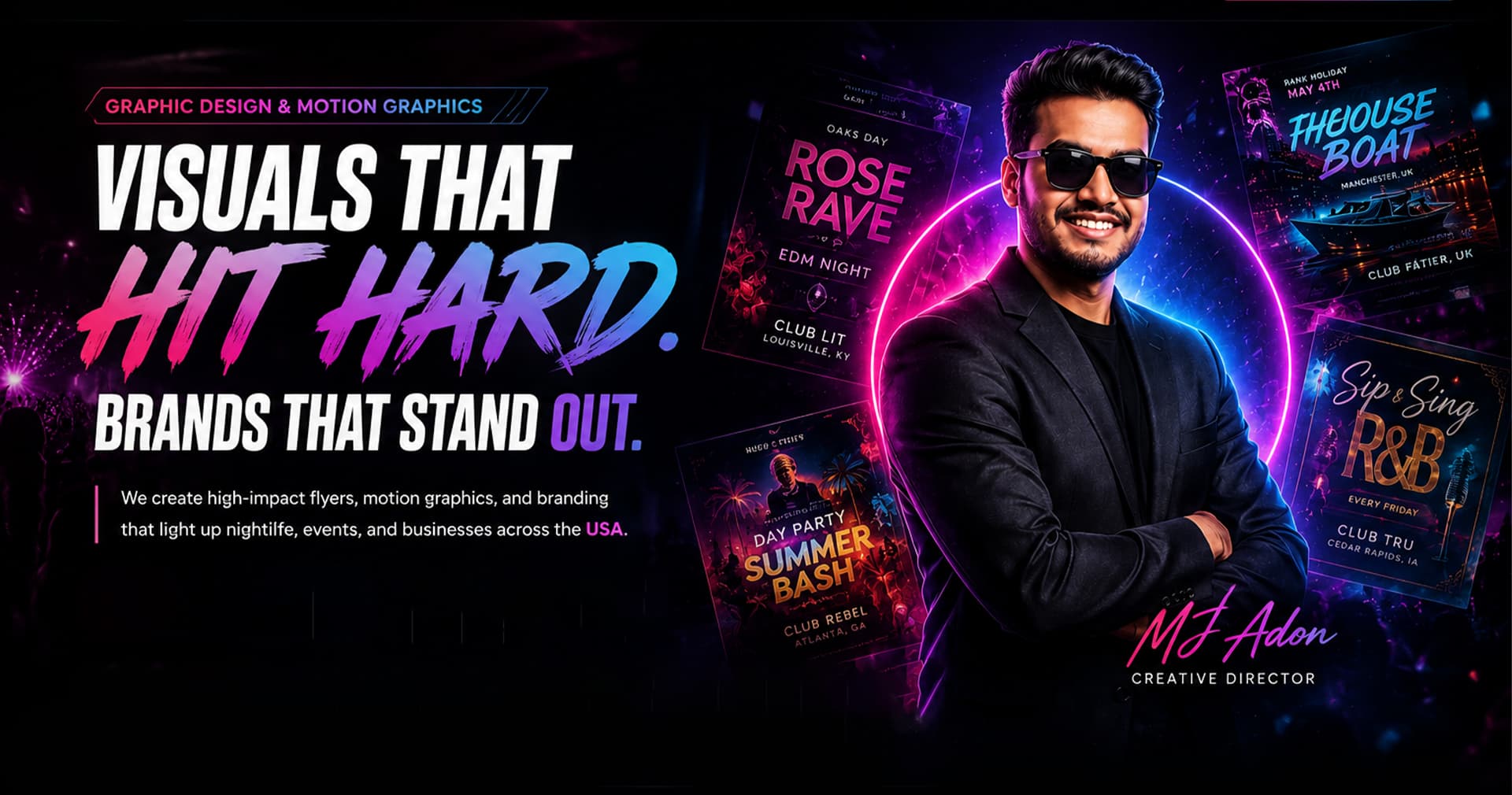 Visuals That Hit Hard. Brands That Stand Out. We create high-impact flyers, motion graphics, and branding that light up nightlife, events, and businesses across the USA. — MJ Adon, Creative Director